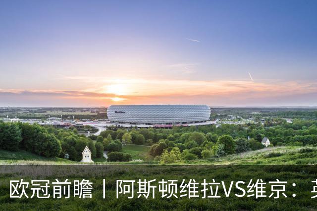 欧冠前瞻丨阿斯顿维拉VS维京：英超第二档，欧冠战力不俗