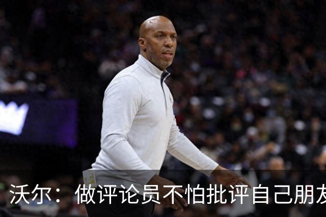 沃尔：做评论员不怕批评自己朋友 我们的工作是帮助球员变得更好