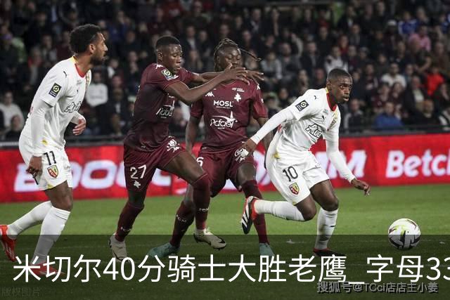 米切尔40分骑士大胜老鹰 字母33+10雄鹿灭热火