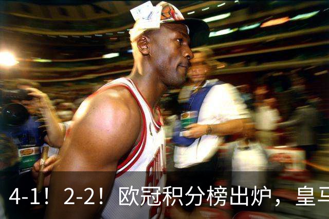 4-1！2-2！欧冠积分榜出炉，皇马连胜位居第四，阿森纳战平拜仁